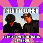 then-i-told-her-id-only-go-metal-detecting-for-an-hour.jpg